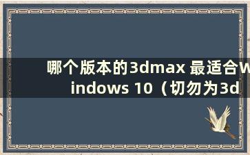 哪个版本的3dmax 最适合Windows 10（切勿为3dmax 安装w10）